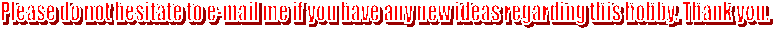 Please do not hesitate to e-mail me if you have any new ideas regarding these hobby.