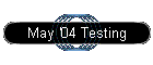 May '04 Testing