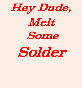 Hey Dude, Melt Some Solder