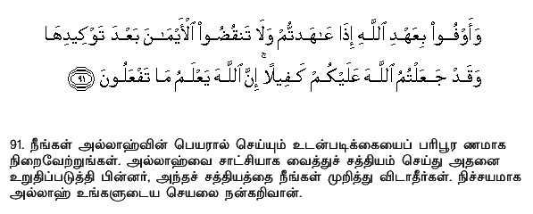 Fulfil the Covenant of Allah when ye have entered into it, and break not your oaths after ye have confirmed them; indeed ye have made Allah your surety; for Allah knoweth all that ye do. Holy Quran - 16:91