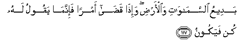 To Him is due the primal origin of the heavens and the earth: When He decreeth a matter, He saith to it: Be, and it is. Holy Quran - 2:117