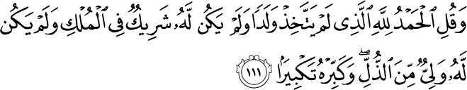 And say, All praise is to Allah, Who has not chosen a son for Himself, and none is His partner in kingship, and none is His supporter due to weakness, and say 'Allah is Great' to proclaim His greatness. Holy Quran - 17:111