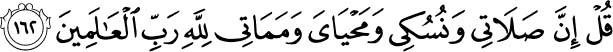 'My prayers and my worship (for example, pilgrimage and sacrifice), my life and my death, are all for Allah, the Lord of the Worlds. Holy Quran - 2:162