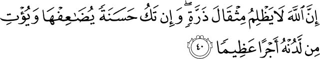 Indeed, Allah does not do injustice, [even] as much as an atom's weight; while if there is a good deed, He multiplies it and gives from Himself a great reward. Holy Quran 4:40