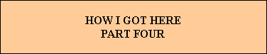 HOW I GOT HERE
PART FOUR