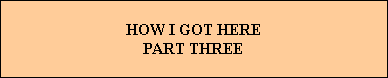 HOW I GOT HERE
PART THREE