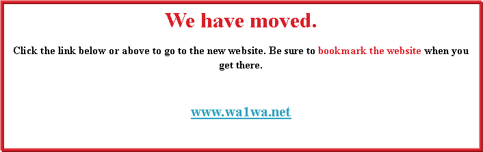 Text Box: We have moved.Click the link below or above to go to the new website. Be sure to bookmark the website when you get there.www.wa1wa.net