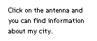 Text Box: Click on the antenna and 
you can find information 
about my city. 
