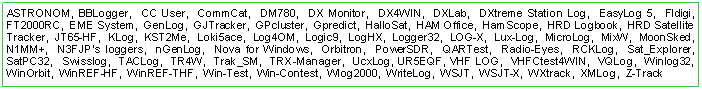 Text Box: AirScout,  BBLogger,  CC User,  CommCat,  DM780,  DX Monitor,  DX4WIN,  DXLab,  DXtreme Station Log,  EasyLog 5,  Fldigi,  FT2000RC,  EME System,  GenLog,  GJTracker,  GPcluster,  Gpredict,  HalloSat,  HAM Office,  HamScope,  HRD Logbook,  HRD Satellite Tracker,  JT65-HF,  KLog,  KST2Me,  Loki5ace,  Log4OM,  Logic9,  LogHX,  Logger32,  LOG-X,  Lux-Log,  MicroLog,  MixW,  MoonSked,  N1MM+,  N3FJPs loggers,  nGenLog,  Nova for Windows,  Orbitron,  PowerSDR,  QARTest,  Radio-Eyes,  RCKLog,  Sat_Explorer,  SatPC32,  Swisslog,  TACLog,  TR4W,  Trak_SM,  TRX-Manager,  UcxLog, UR5EQF, VHF LOG,  VHFCtest4WIN,  VQLog,  Winlog32,  WinOrbit,  WinREF-HF,  WinREF-THF,  Win-Test,  Win-Contest,  Wlog2000,  WriteLog,  WSJT,  WSJT-X,  WXtrack,  XMLog,  Z-Track 